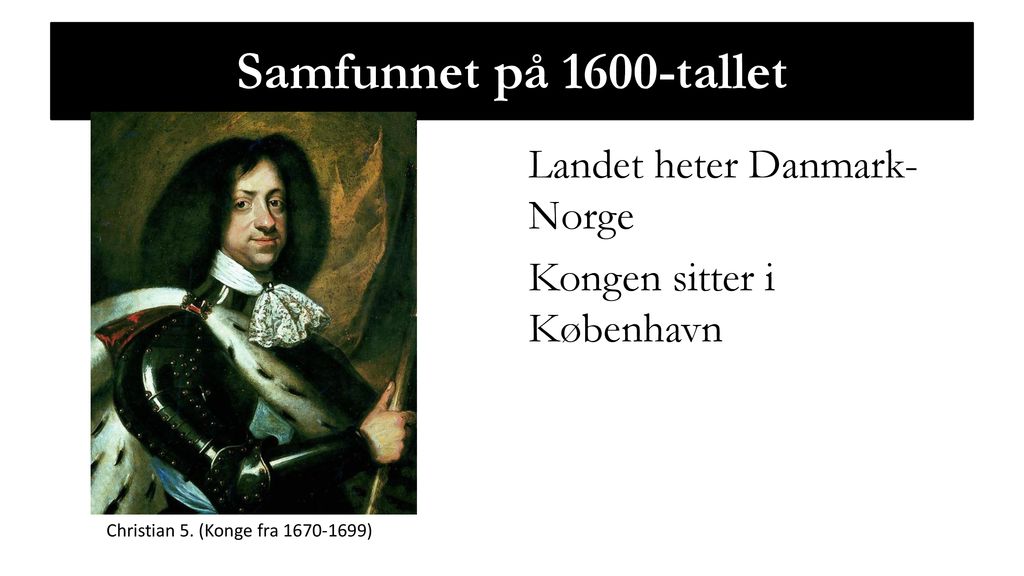 Samfunnet på 1600-tallet Landet heter Danmark-Norge Kongen sitter i København Christian 5.