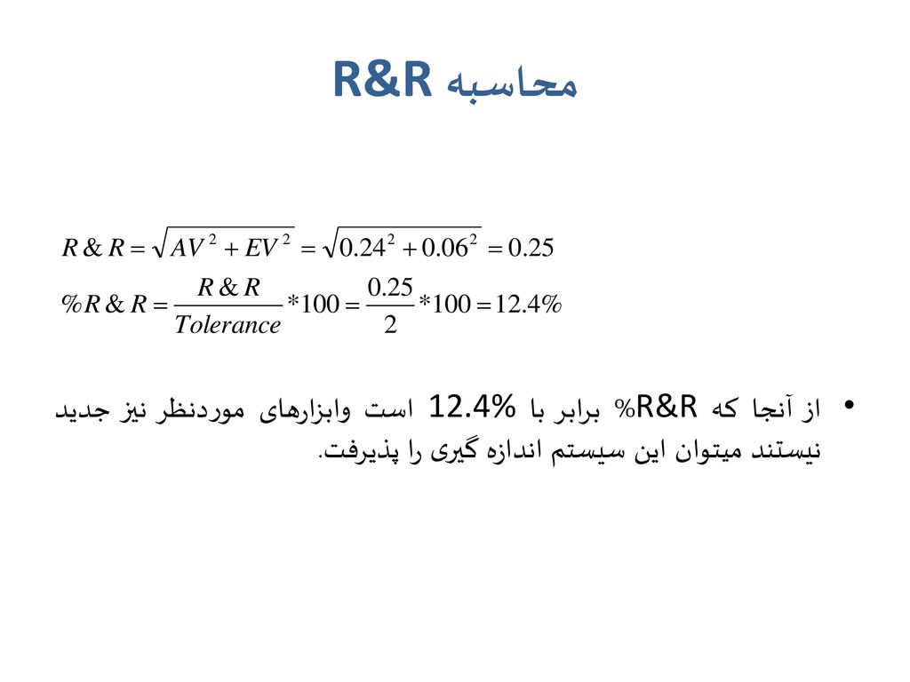 محاسبه R&R از آنجا که R&R% برابر با 12.4%است وابزارهای موردنظر نیز جدید نیستند میتوان این سیستم اندازه گیری را پذیرفت.