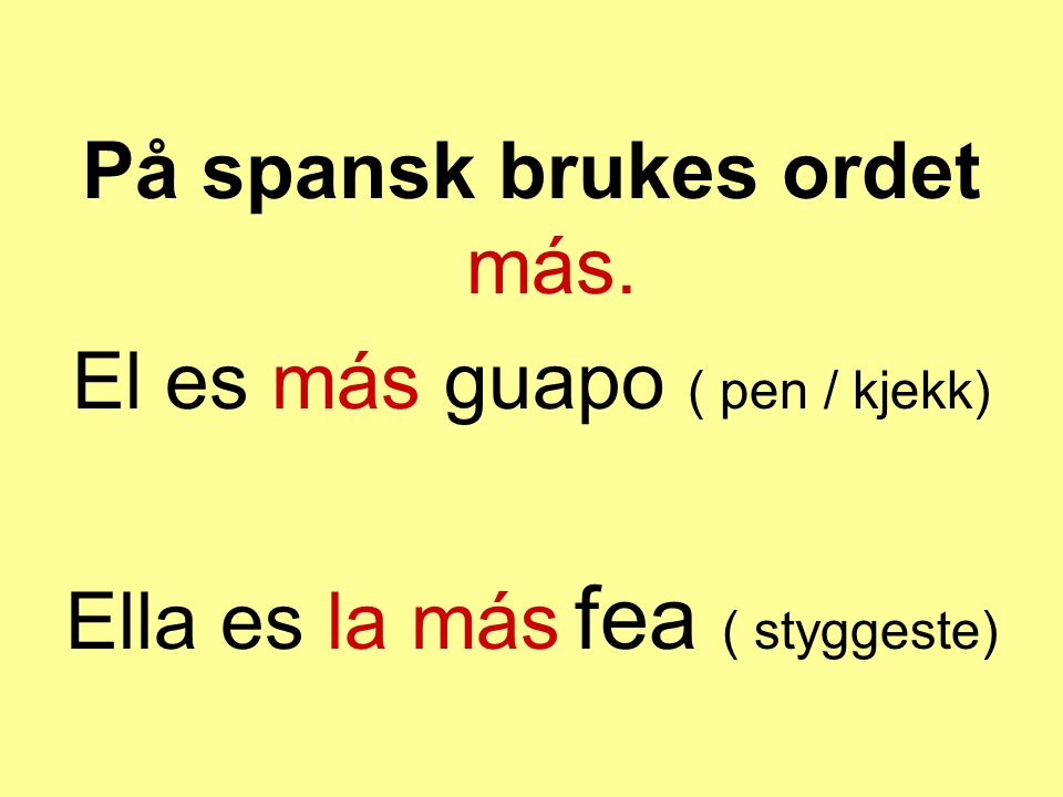 På spansk brukes ordet más. El es más guapo ( pen / kjekk)