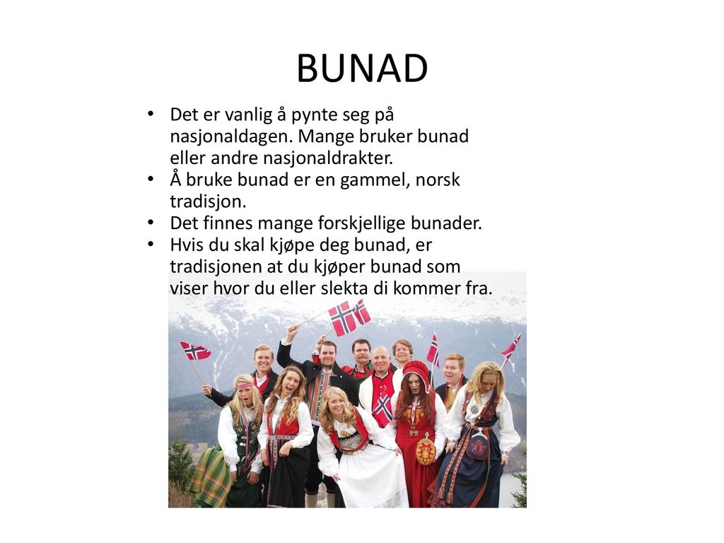 BUNAD Det er vanlig å pynte seg på nasjonaldagen. Mange bruker bunad eller andre nasjonaldrakter. Å bruke bunad er en gammel, norsk tradisjon.