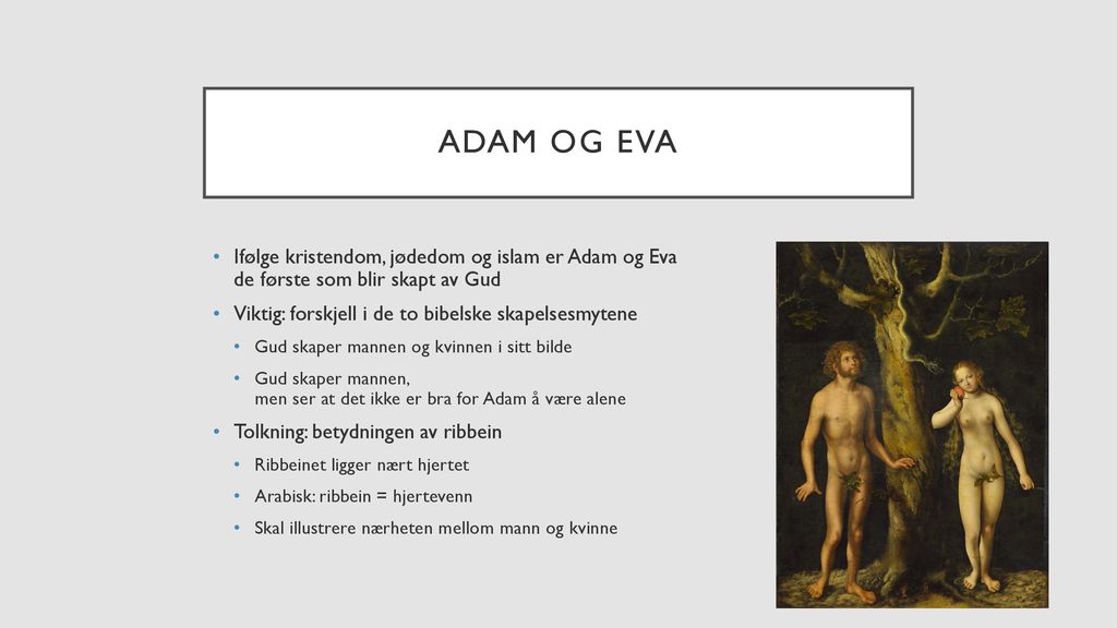 Adam og eva Ifølge kristendom, jødedom og islam er Adam og Eva de første som blir skapt av Gud. Viktig: forskjell i de to bibelske skapelsesmytene.