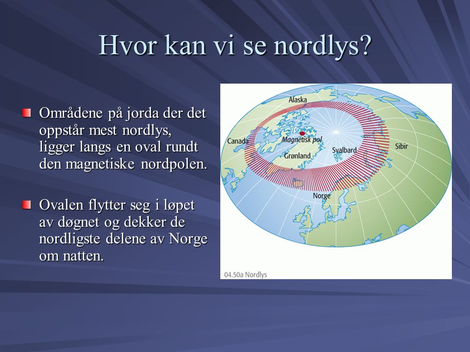 Hvor kan vi se nordlys Områdene på jorda der det oppstår mest nordlys, ligger langs en oval rundt den magnetiske nordpolen.