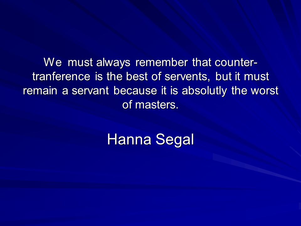 We must always remember that counter-tranference is the best of servents, but it must remain a servant because it is absolutly the worst of masters.