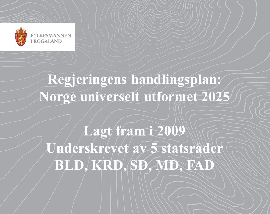 Regjeringens handlingsplan: Norge universelt utformet 2025 Lagt fram i 2009 Underskrevet av 5 statsråder BLD, KRD, SD, MD, FAD