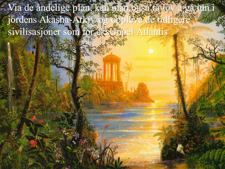 Via de åndelige plan, kan man også få lov å gå inn i jordens Akasha-Arkiv og oppleve de tidligere sivilisasjoner som for eksempel Atlantis