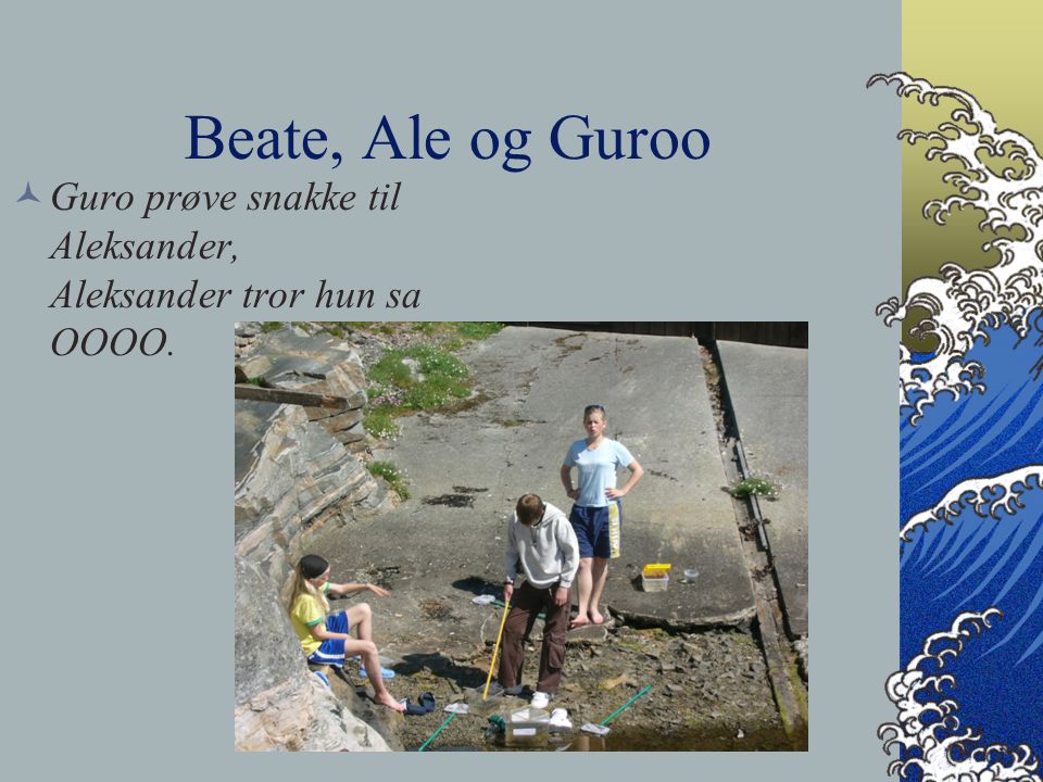 Beate, Ale og Guroo Guro prøve snakke til Aleksander, Aleksander tror hun sa OOOO.