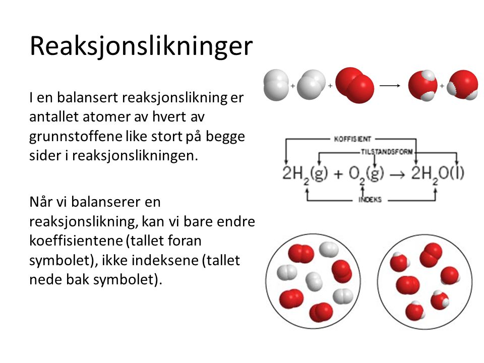 Reaksjonslikninger I en balansert reaksjonslikning er antallet atomer av hvert av grunnstoffene like stort på begge sider i reaksjonslikningen.