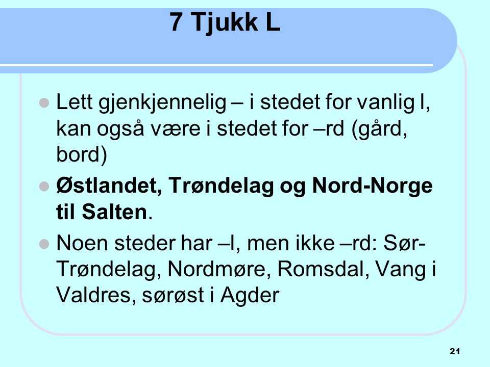 7 Tjukk L Lett gjenkjennelig – i stedet for vanlig l, kan også være i stedet for –rd (gård, bord) Østlandet, Trøndelag og Nord-Norge til Salten.