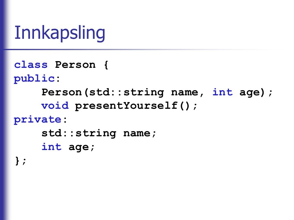Innkapsling class Person { public: Person(std::string name, int age); void presentYourself(); private: std::string name; int age; };