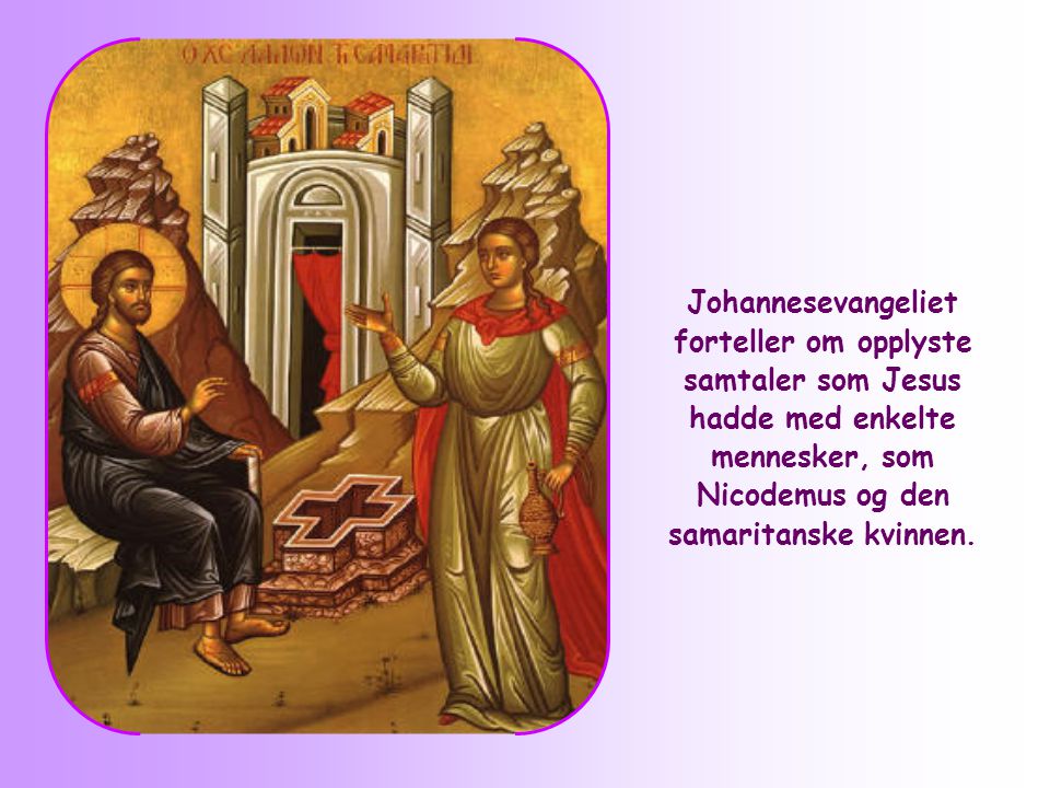Johannesevangeliet forteller om opplyste samtaler som Jesus hadde med enkelte mennesker, som Nicodemus og den samaritanske kvinnen.