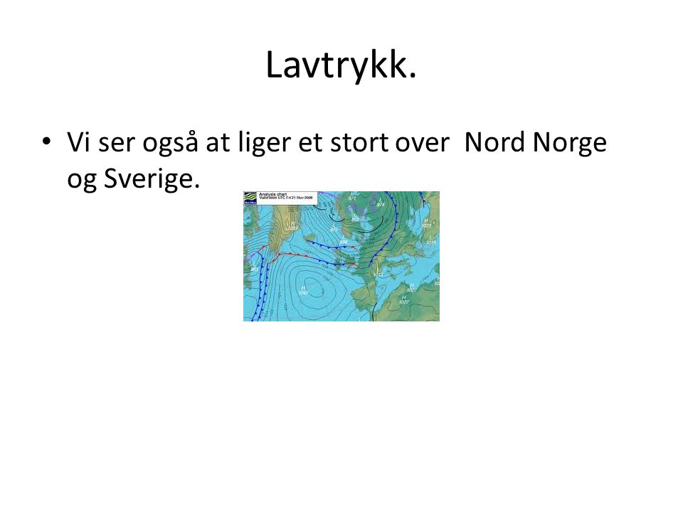 Lavtrykk. Vi ser også at liger et stort over Nord Norge og Sverige.