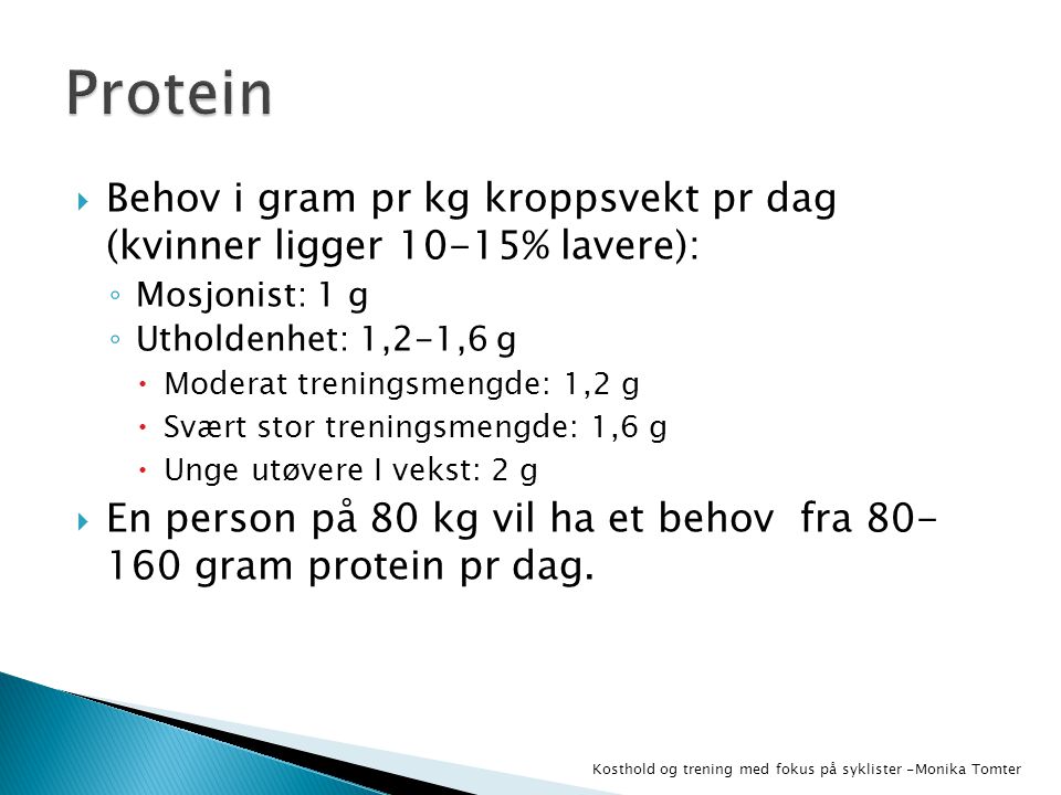 Protein Behov i gram pr kg kroppsvekt pr dag (kvinner ligger 10-15% lavere): Mosjonist: 1 g. Utholdenhet: 1,2-1,6 g.
