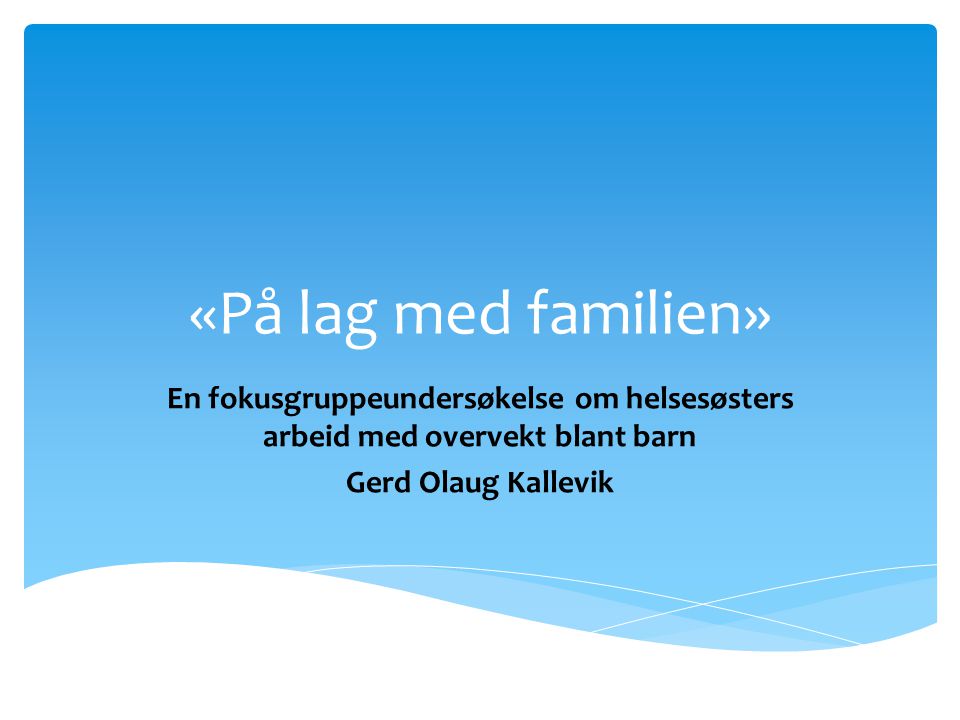 «På lag med familien» En fokusgruppeundersøkelse om helsesøsters arbeid med overvekt blant barn. Gerd Olaug Kallevik.
