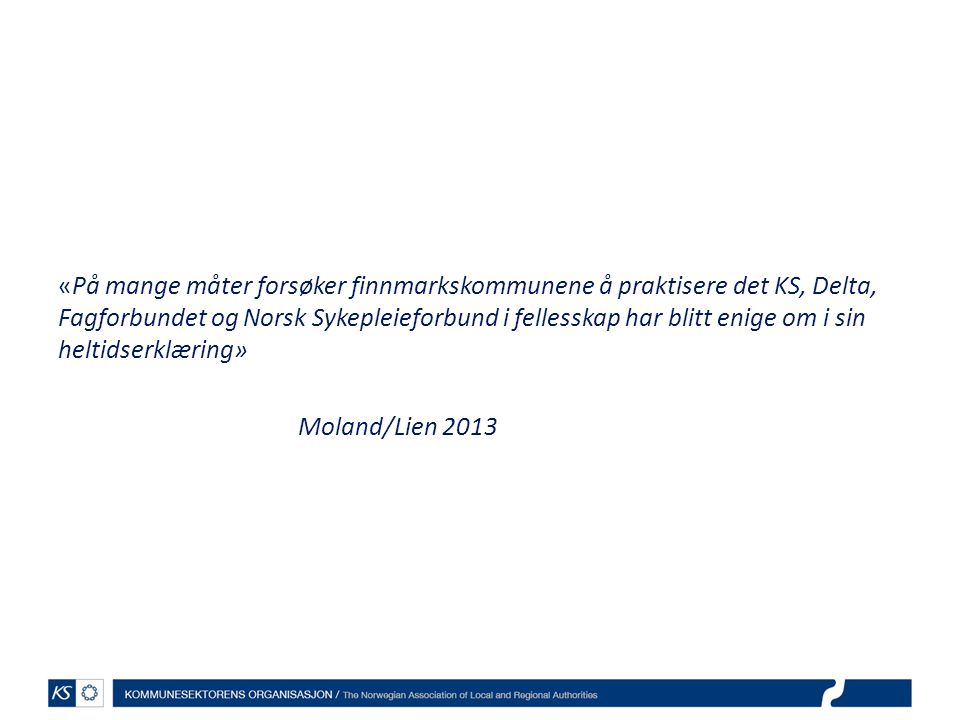 «På mange måter forsøker finnmarkskommunene å praktisere det KS, Delta, Fagforbundet og Norsk Sykepleieforbund i fellesskap har blitt enige om i sin heltidserklæring» Moland/Lien 2013