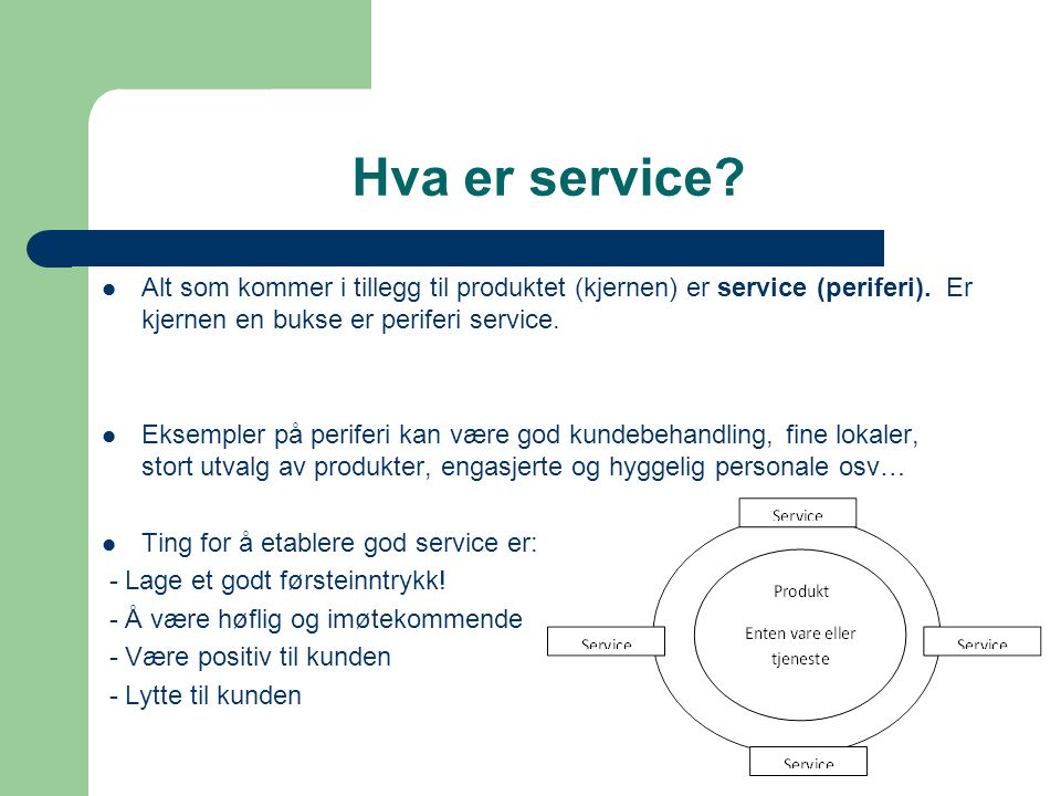 Hva er service Alt som kommer i tillegg til produktet (kjernen) er service (periferi). Er kjernen en bukse er periferi service.
