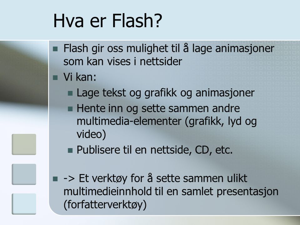 Hva er Flash Flash gir oss mulighet til å lage animasjoner som kan vises i nettsider. Vi kan: Lage tekst og grafikk og animasjoner.