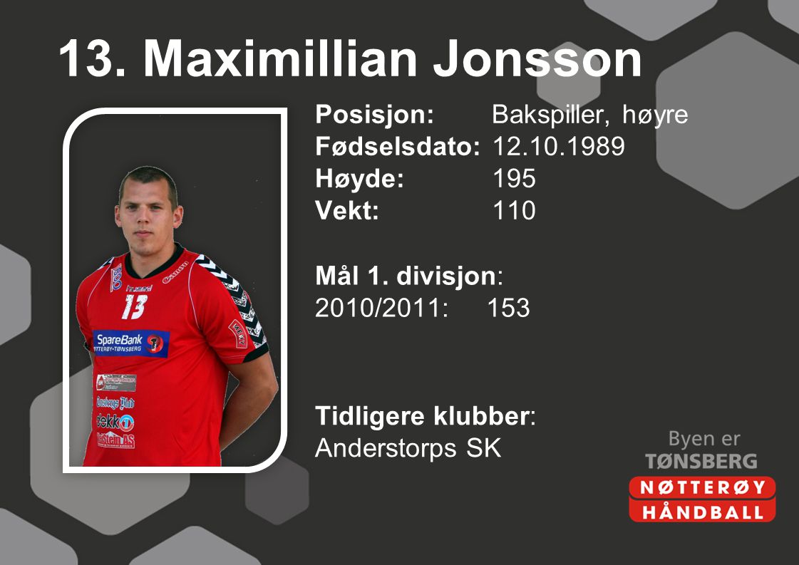 13. Maximillian Jonsson Posisjon: Bakspiller, høyre Fødselsdato: Høyde: 195 Vekt: 110 Mål 1. divisjon: 2010/2011: 153