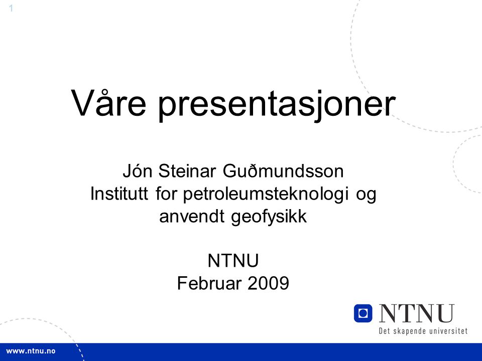 Våre presentasjoner Jón Steinar Guðmundsson Institutt for petroleumsteknologi og anvendt geofysikk NTNU Februar 2009