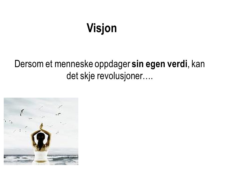 Visjon Dersom et menneske oppdager sin egen verdi, kan det skje revolusjoner….