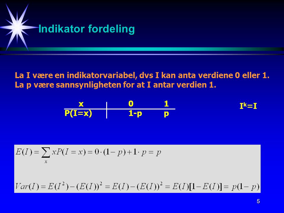 Indikator fordeling La I være en indikatorvariabel, dvs I kan anta verdiene 0 eller 1. La p være sannsynligheten for at I antar verdien 1.