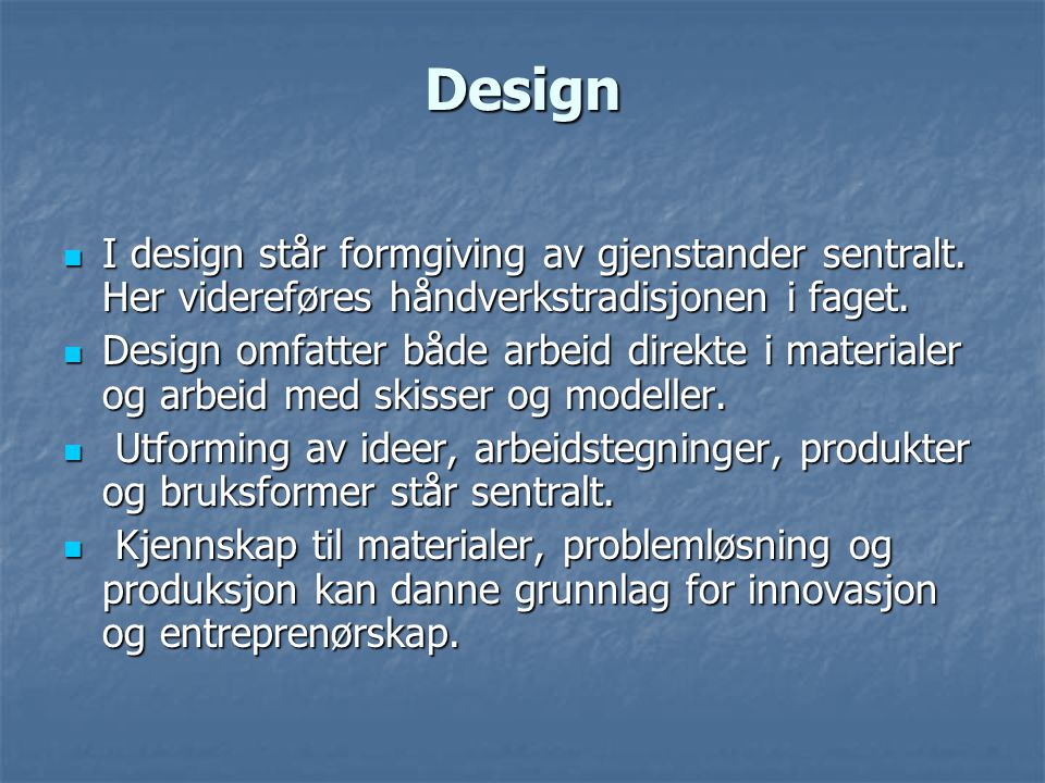 Design I design står formgiving av gjenstander sentralt. Her videreføres håndverkstradisjonen i faget.
