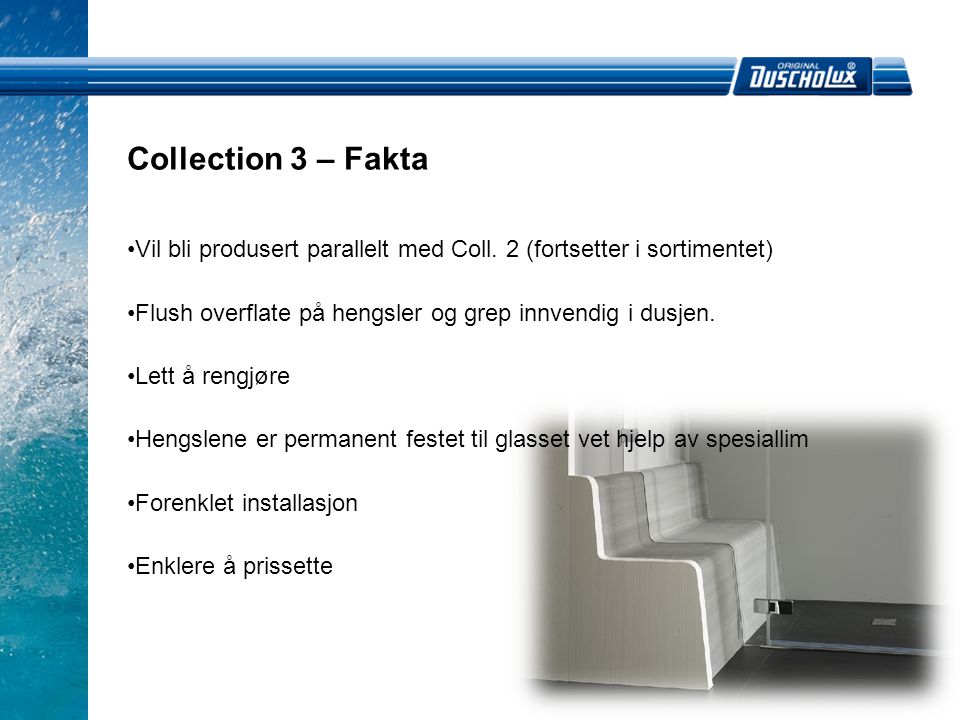 Collection 3 – Fakta Vil bli produsert parallelt med Coll. 2 (fortsetter i sortimentet) Flush overflate på hengsler og grep innvendig i dusjen.