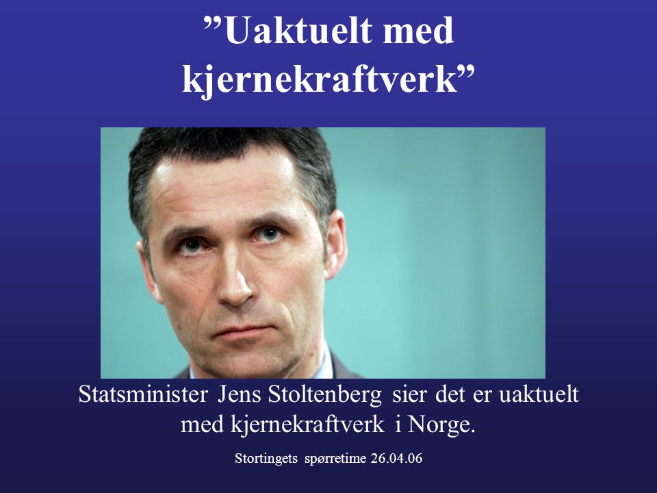 Uaktuelt med kjernekraftverk Statsminister Jens Stoltenberg sier det er uaktuelt med kjernekraftverk i Norge.