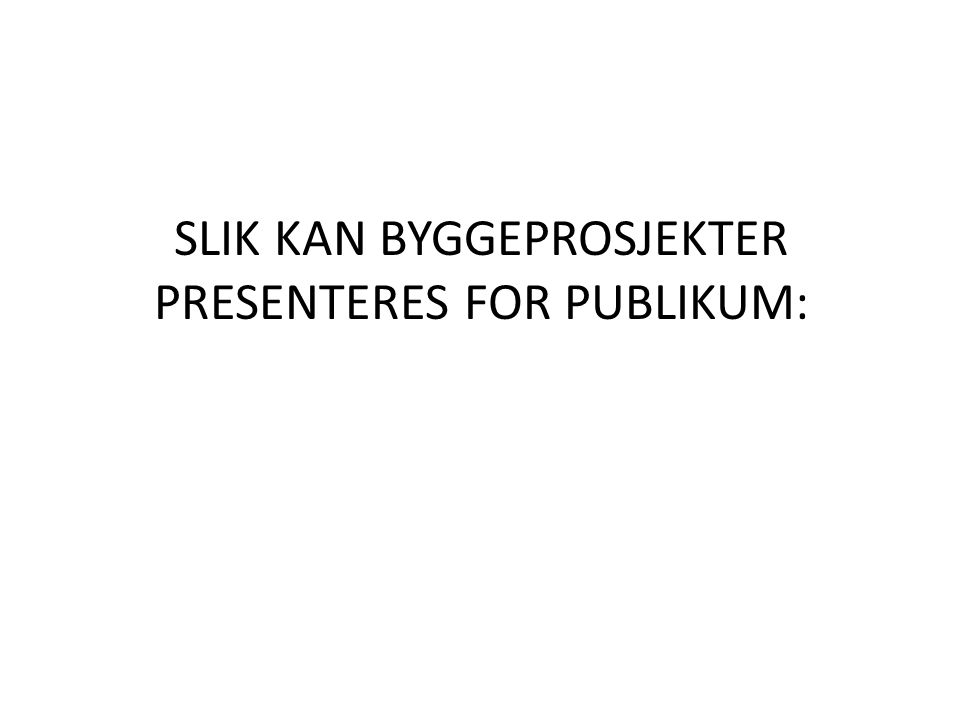 SLIK KAN BYGGEPROSJEKTER PRESENTERES FOR PUBLIKUM:
