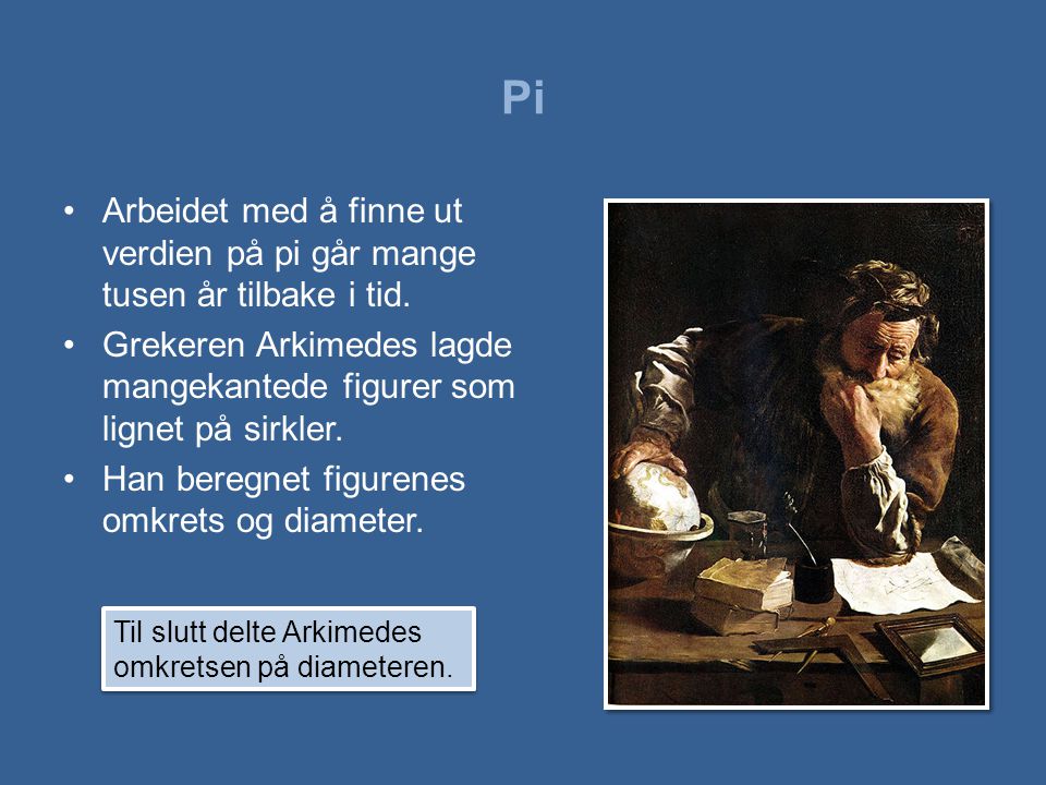 Pi Arbeidet med å finne ut verdien på pi går mange tusen år tilbake i tid. Grekeren Arkimedes lagde mangekantede figurer som lignet på sirkler.