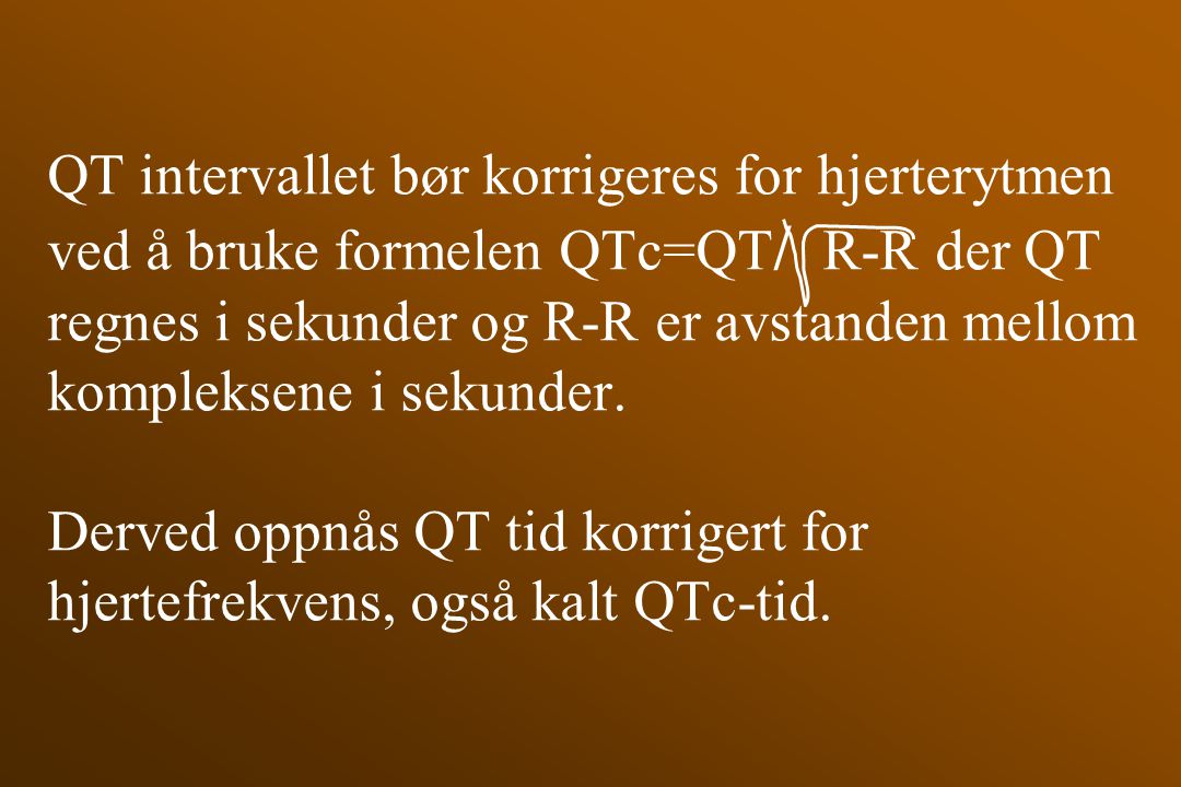QT intervallet bør korrigeres for hjerterytmen ved å bruke formelen QTc=QT/ R-R der QT regnes i sekunder og R-R er avstanden mellom kompleksene i sekunder.