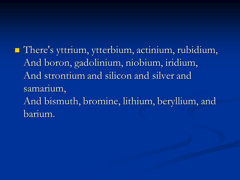 There s yttrium, ytterbium, actinium, rubidium, And boron, gadolinium, niobium, iridium, And strontium and silicon and silver and samarium, And bismuth, bromine, lithium, beryllium, and barium.
