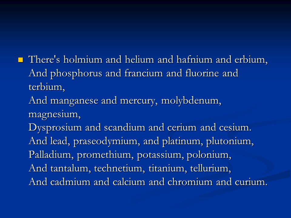 There s holmium and helium and hafnium and erbium, And phosphorus and francium and fluorine and terbium, And manganese and mercury, molybdenum, magnesium, Dysprosium and scandium and cerium and cesium.