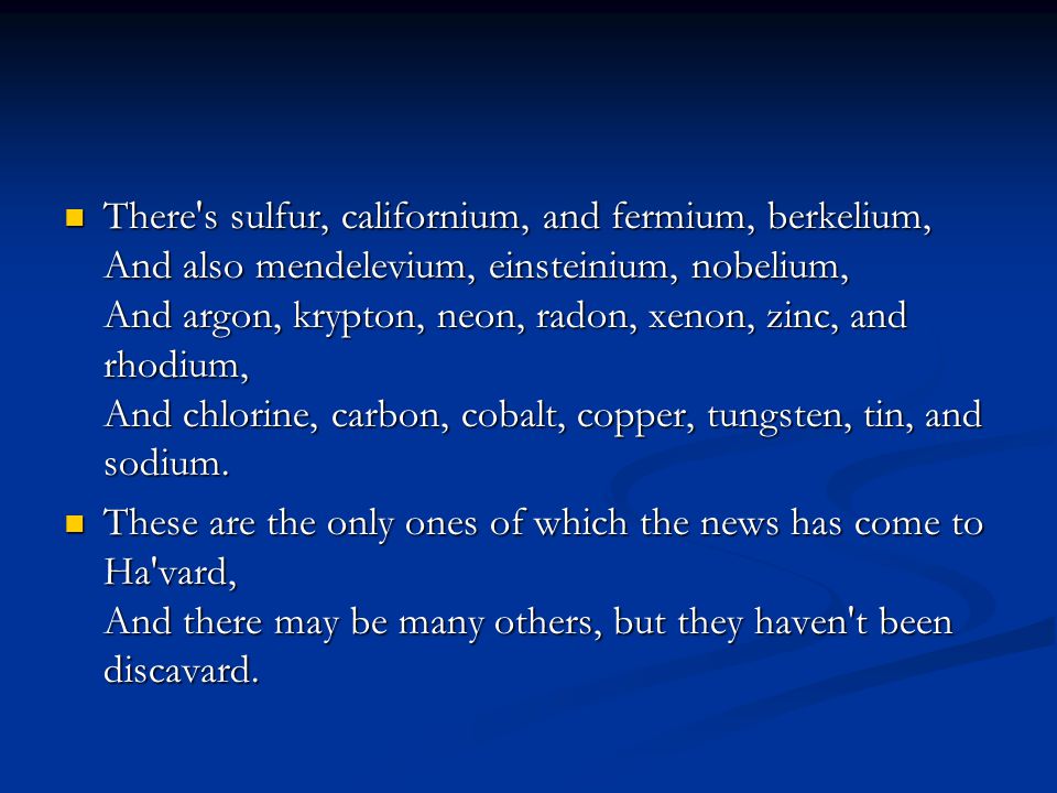There s sulfur, californium, and fermium, berkelium, And also mendelevium, einsteinium, nobelium, And argon, krypton, neon, radon, xenon, zinc, and rhodium, And chlorine, carbon, cobalt, copper, tungsten, tin, and sodium.