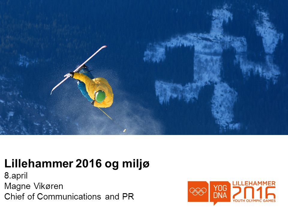 Lillehammer 2016 og miljø 8.april Magne Vikøren Chief of Communications and PR