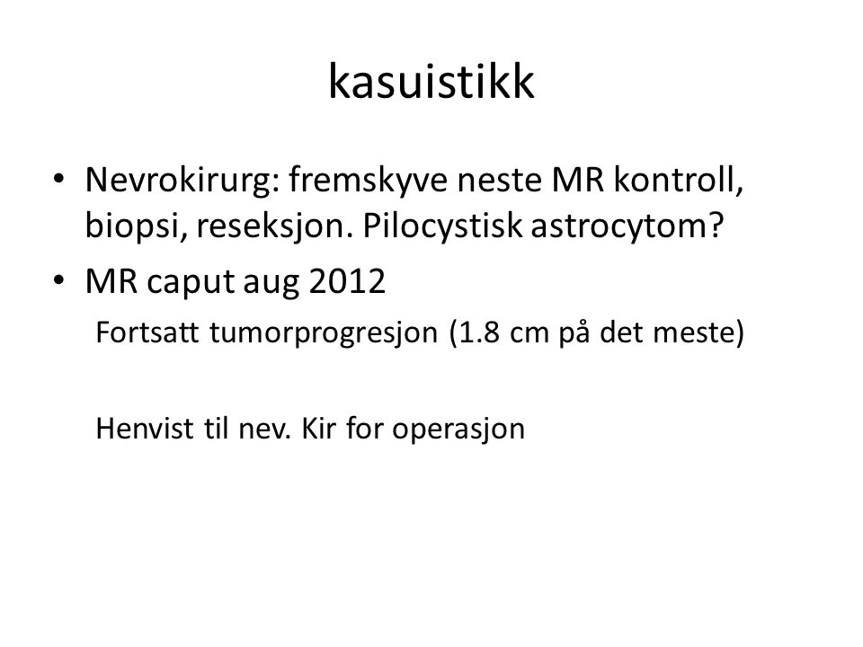 kasuistikk Nevrokirurg: fremskyve neste MR kontroll, biopsi, reseksjon. Pilocystisk astrocytom MR caput aug