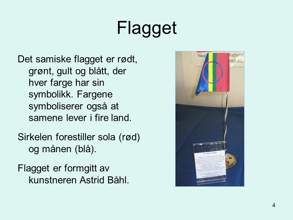 Flagget Det samiske flagget er rødt, grønt, gult og blått, der hver farge har sin symbolikk. Fargene symboliserer også at samene lever i fire land.