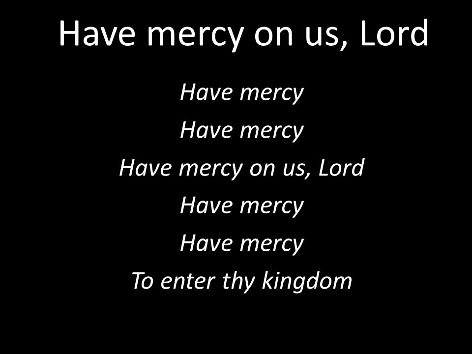 Have mercy Have mercy on us, Lord To enter thy kingdom