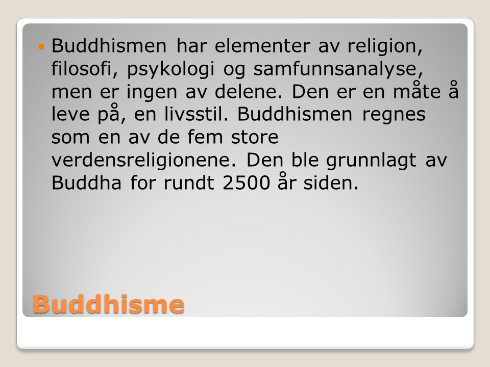 Buddhismen har elementer av religion, filosofi, psykologi og samfunnsanalyse, men er ingen av delene. Den er en måte å leve på, en livsstil. Buddhismen regnes som en av de fem store verdensreligionene. Den ble grunnlagt av Buddha for rundt 2500 år siden.
