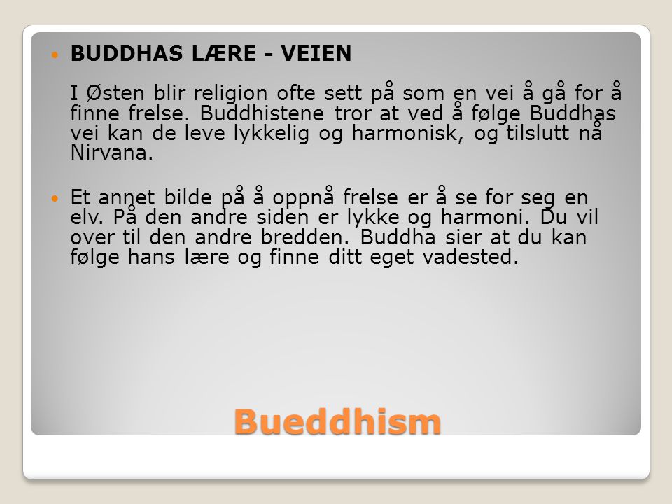 BUDDHAS LÆRE - VEIEN I Østen blir religion ofte sett på som en vei å gå for å finne frelse. Buddhistene tror at ved å følge Buddhas vei kan de leve lykkelig og harmonisk, og tilslutt nå Nirvana.