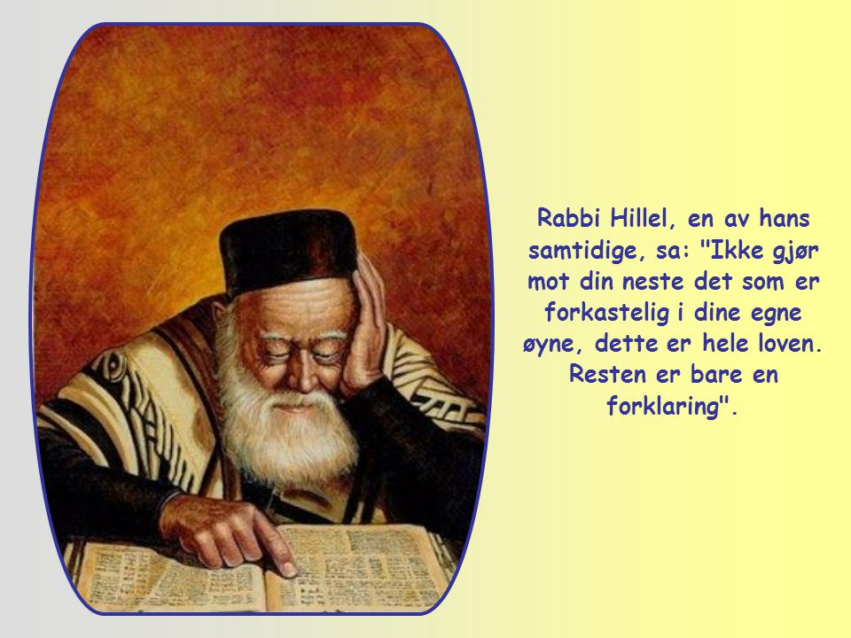Rabbi Hillel, en av hans samtidige, sa: Ikke gjør mot din neste det som er forkastelig i dine egne øyne, dette er hele loven.