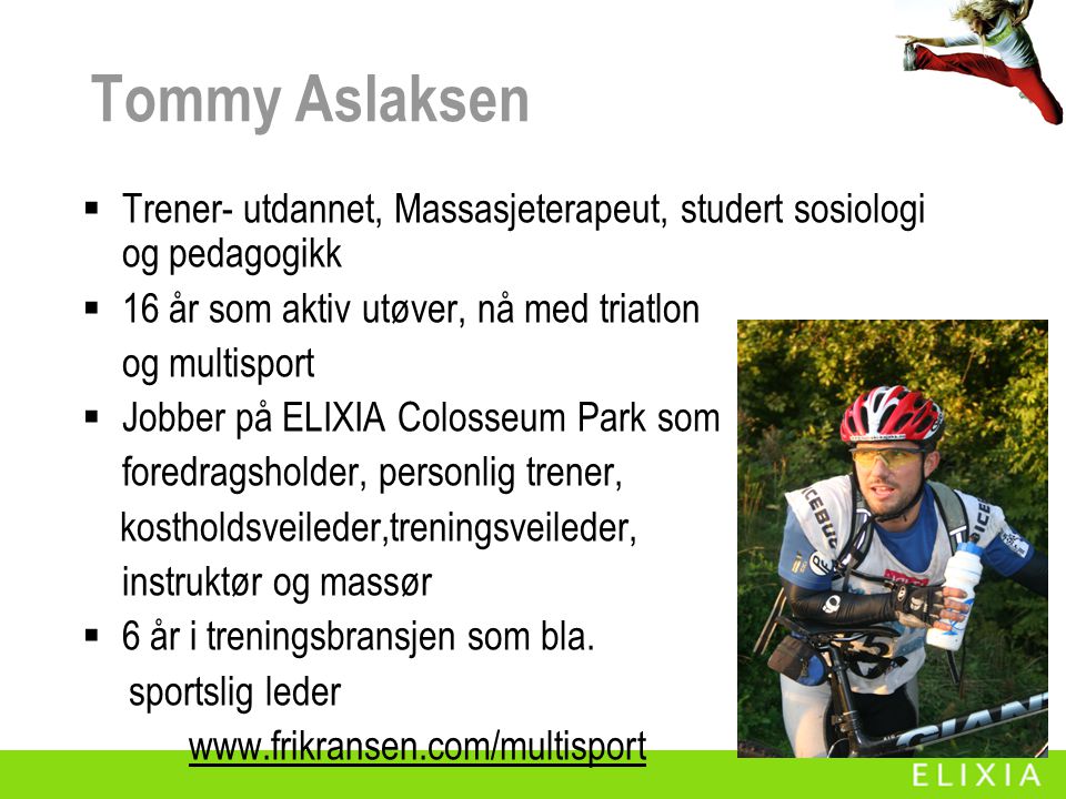 Tommy Aslaksen Trener- utdannet, Massasjeterapeut, studert sosiologi og pedagogikk. 16 år som aktiv utøver, nå med triatlon.