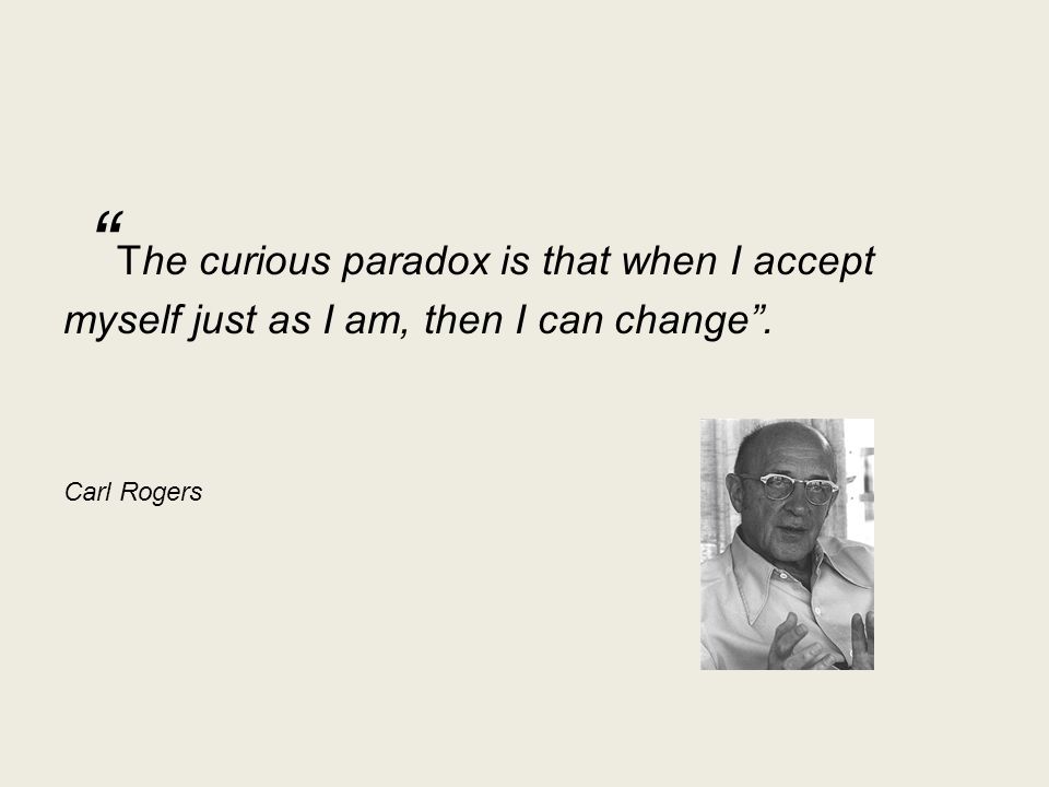 The curious paradox is that when I accept myself just as I am, then I can change .