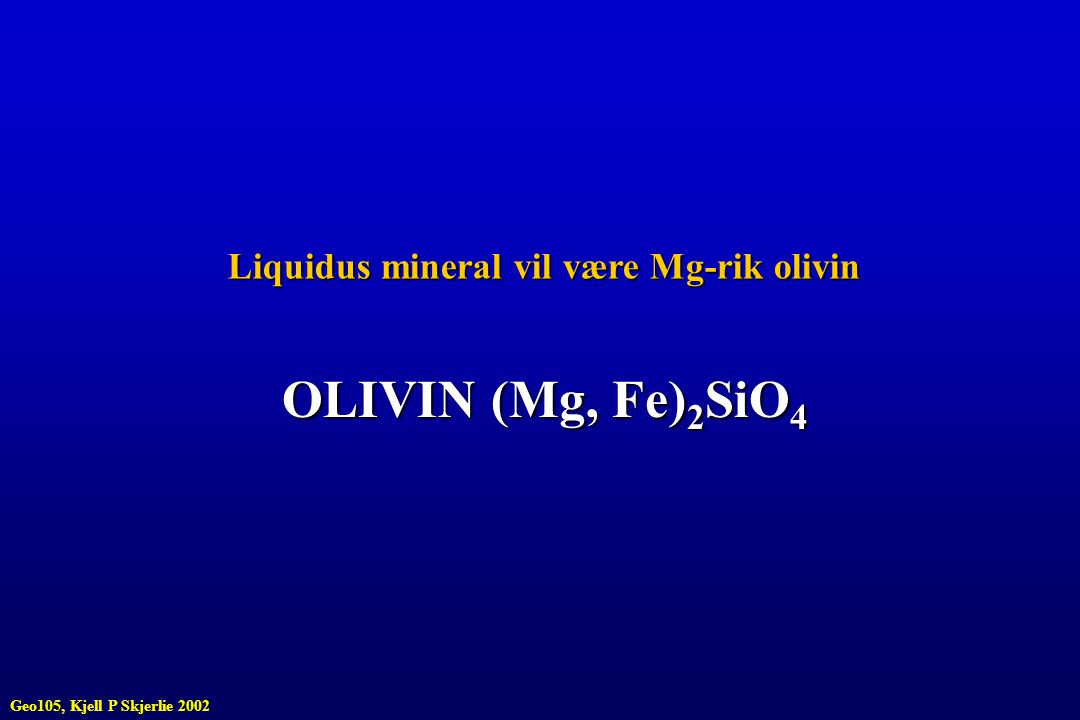OLIVIN (Mg, Fe)2SiO4 Liquidus mineral vil være Mg-rik olivin