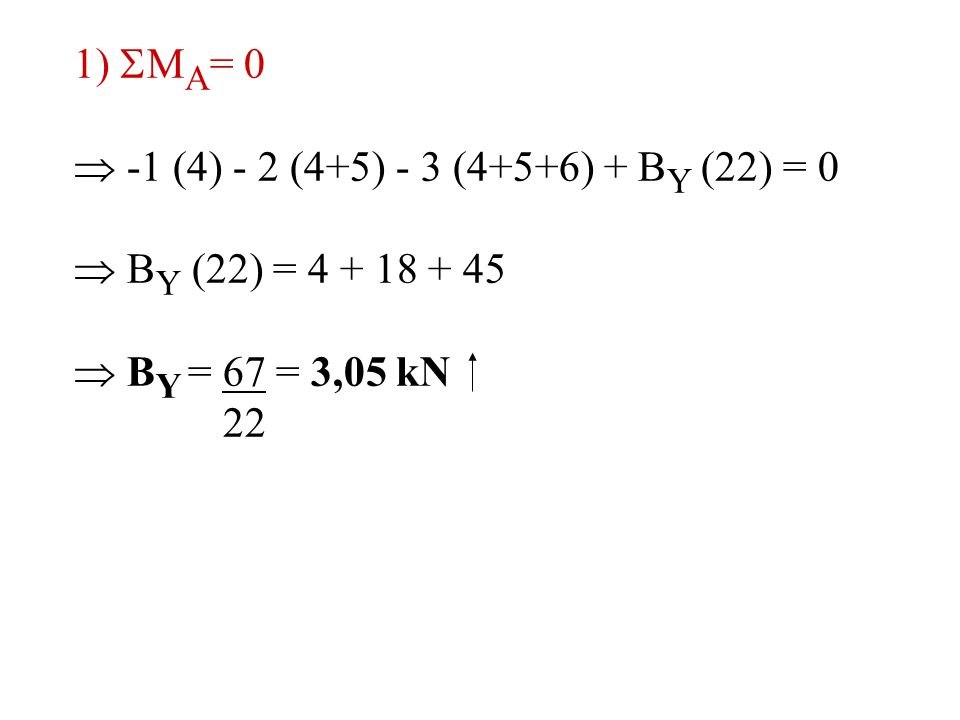 1) MA= 0  -1 (4) - 2 (4+5) - 3 (4+5+6) + BY (22) = 0.  BY (22) =  BY = 67 = 3,05 kN.