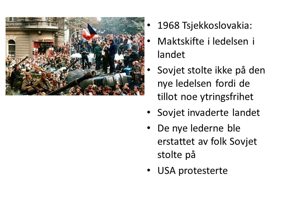 1968 Tsjekkoslovakia: Maktskifte i ledelsen i landet. Sovjet stolte ikke på den nye ledelsen fordi de tillot noe ytringsfrihet.