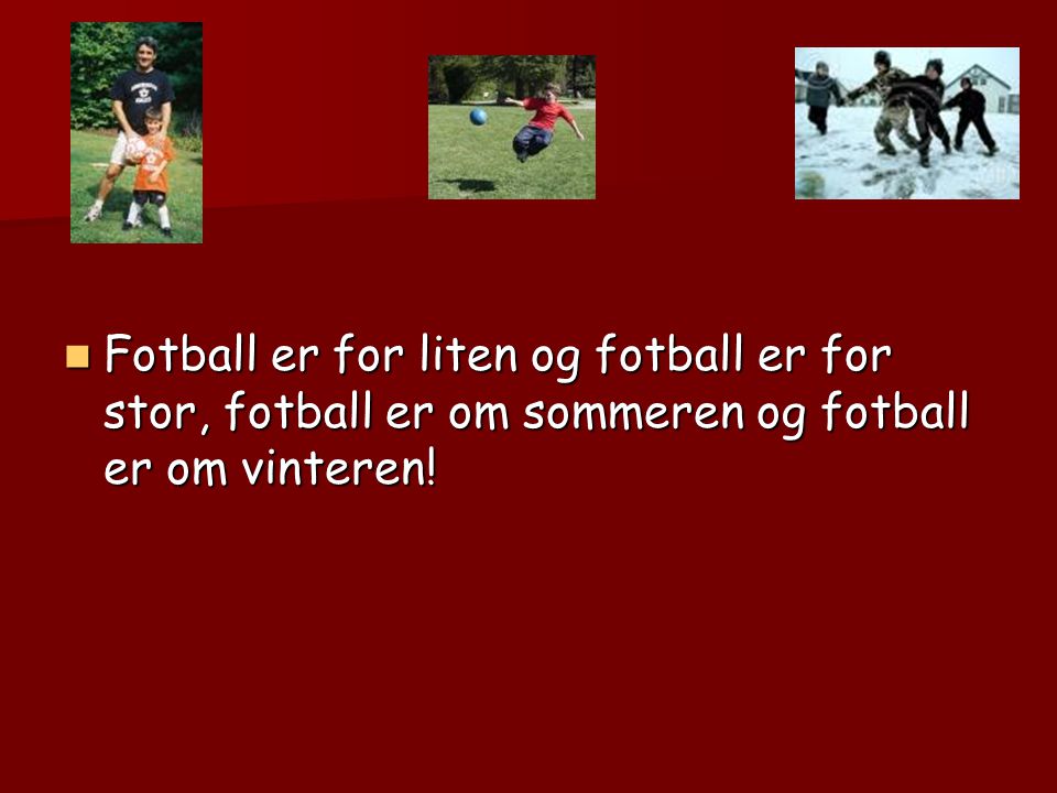 Fotball er for liten og fotball er for stor, fotball er om sommeren og fotball er om vinteren!