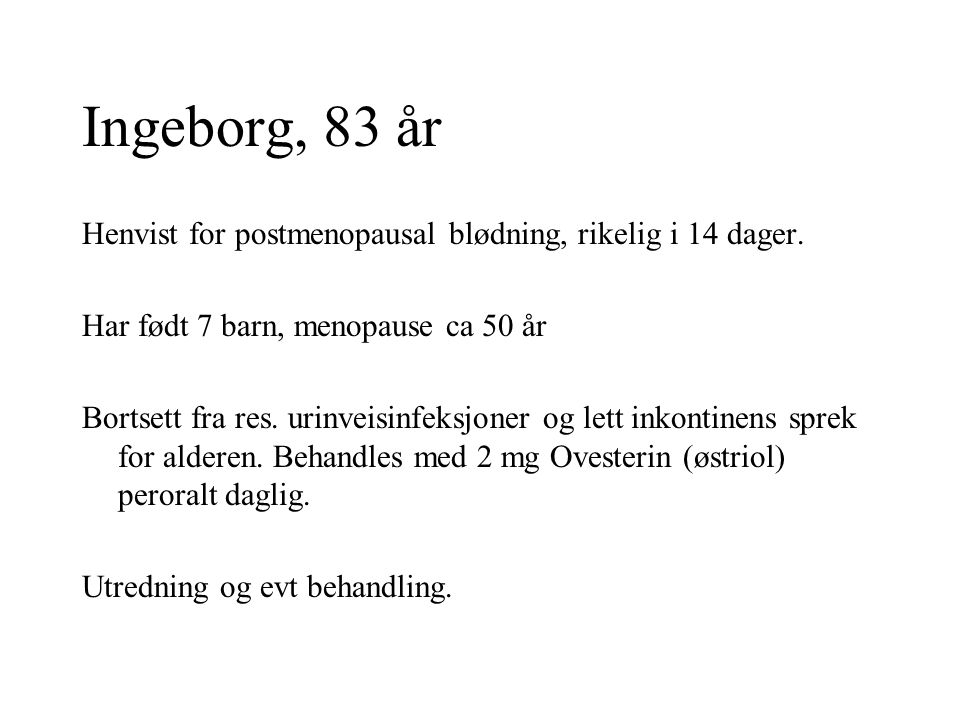 Ingeborg, 83 år Henvist for postmenopausal blødning, rikelig i 14 dager. Har født 7 barn, menopause ca 50 år.