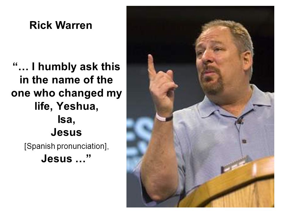 Rick Warren … I humbly ask this in the name of the one who changed my life, Yeshua, Isa, Jesus [Spanish pronunciation], Jesus …