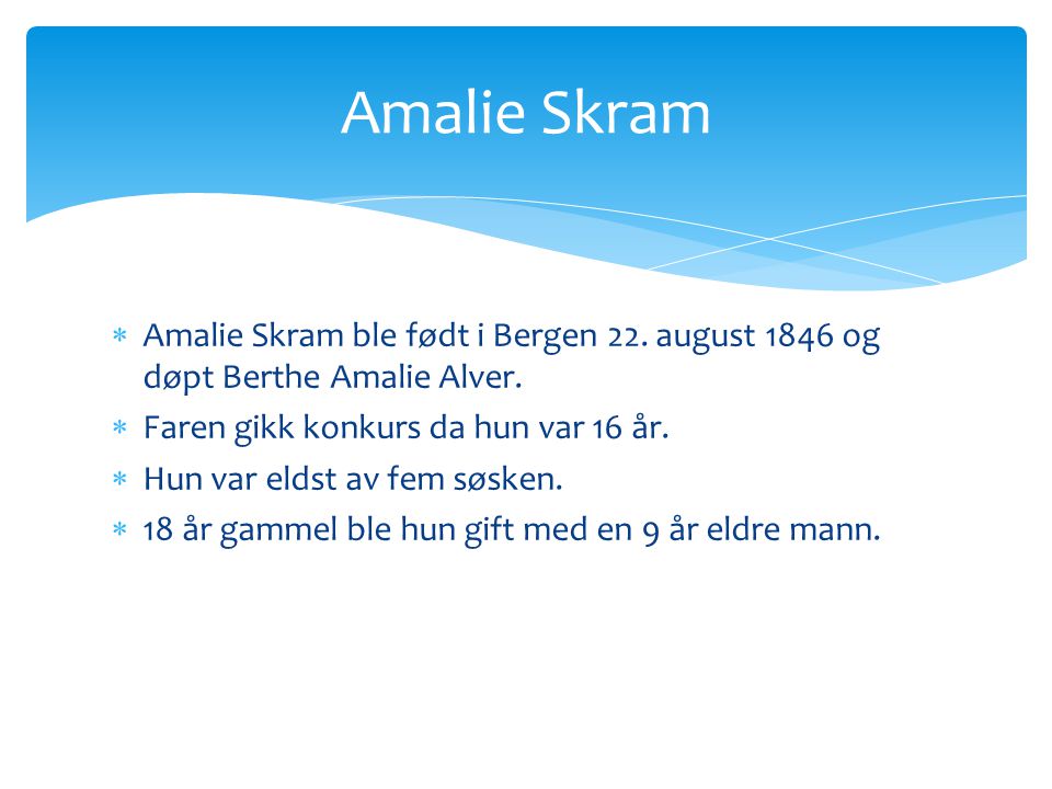 Amalie Skram Amalie Skram ble født i Bergen 22. august 1846 og døpt Berthe Amalie Alver. Faren gikk konkurs da hun var 16 år.