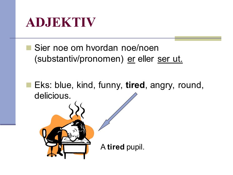 ADJEKTIV Sier noe om hvordan noe/noen (substantiv/pronomen) er eller ser ut. Eks: blue, kind, funny, tired, angry, round, delicious.